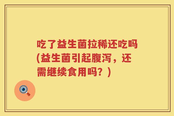 吃了益生菌拉稀还吃吗(益生菌引起,还需继续食用吗?) 吃了益生菌拉稀还吃吗(益生菌引起,还需继续食用吗?)