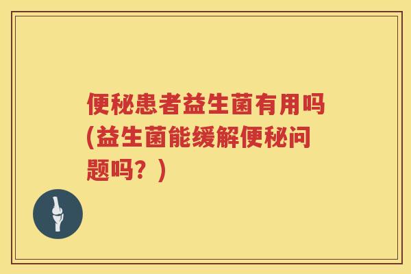 患者益生菌有用吗(益生菌能缓解问题吗?) 患者益生菌有用吗(益生菌能缓解问题吗?)