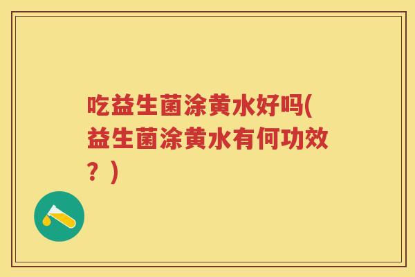 吃益生菌涂黄水好吗(益生菌涂黄水有何功效?) 吃益生菌涂黄水好吗(益生菌涂黄水有何功效?)