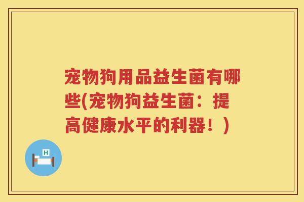 宠物狗用品益生菌有哪些(宠物狗益生菌:提高健康水平的利器!) 宠物狗用品益生菌有哪些(宠物狗益生菌:提高健康水平的利器!)