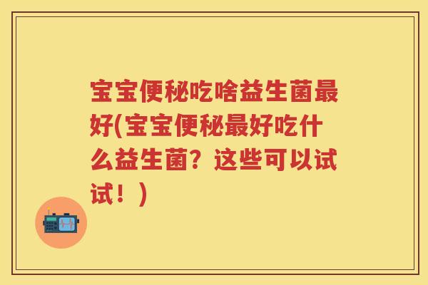 宝宝吃啥益生菌好(宝宝好吃什么益生菌？这些可以试试！)