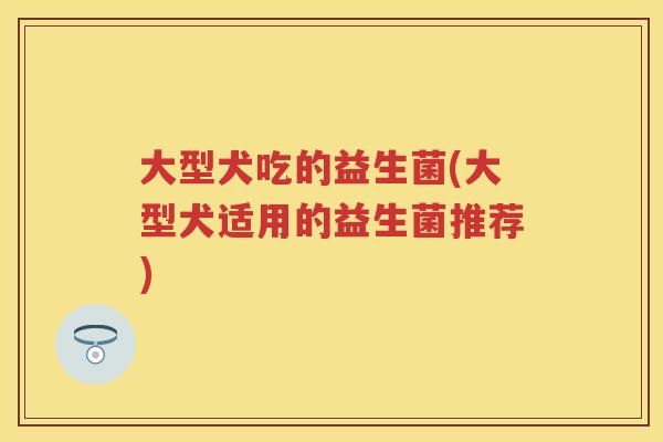 大型犬吃的益生菌(大型犬适用的益生菌推荐) 大型犬吃的益生菌(大型犬适用的益生菌推荐)