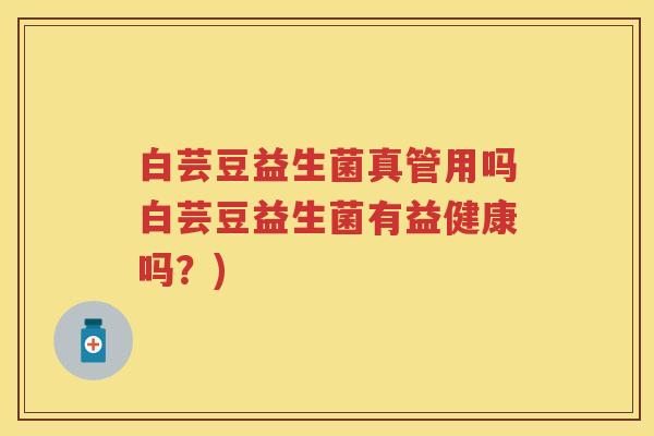 白芸豆益生菌真管用吗白芸豆益生菌有益健康吗？)
