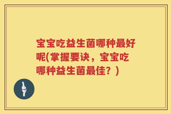 宝宝吃益生菌哪种好呢(掌握要诀,宝宝吃哪种益生菌佳?) 宝宝吃益生菌哪种好呢(掌握要诀,宝宝吃哪种益生菌佳?)