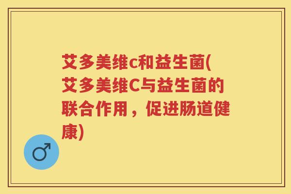 艾多美维c和益生菌(艾多美维C与益生菌的联合作用,促进肠道健康) 艾多美维c和益生菌(艾多美维C与益生菌的联合作用,促进肠道健康)