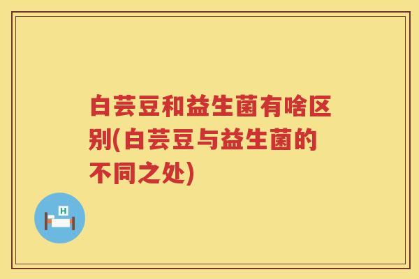 白芸豆和益生菌有啥区别(白芸豆与益生菌的不同之处) 白芸豆和益生菌有啥区别(白芸豆与益生菌的不同之处)