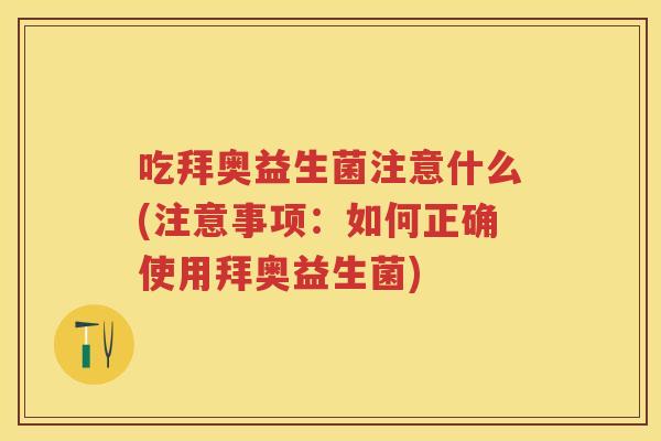 吃拜奥益生菌注意什么(注意事项:如何正确使用拜奥益生菌) 吃拜奥益生菌注意什么(注意事项:如何正确使用拜奥益生菌)