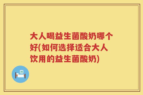 大人喝益生菌酸奶哪个好(如何选择适合大人饮用的益生菌酸奶) 大人喝益生菌酸奶哪个好(如何选择适合大人饮用的益生菌酸奶)