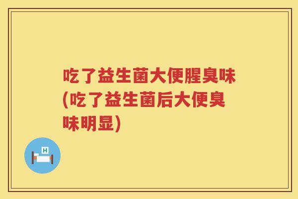 吃了益生菌大便腥臭味(吃了益生菌后大便臭味明显) 吃了益生菌大便腥臭味(吃了益生菌后大便臭味明显)
