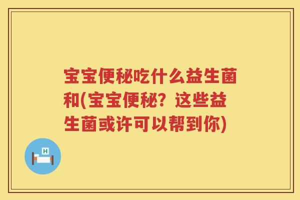 宝宝吃什么益生菌和(宝宝？这些益生菌或许可以帮到你)