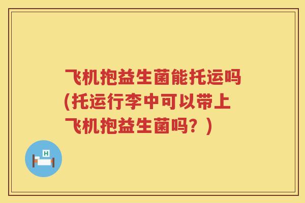 飞机抱益生菌能托运吗(托运行李中可以带上飞机抱益生菌吗?) 飞机抱益生菌能托运吗(托运行李中可以带上飞机抱益生菌吗?)