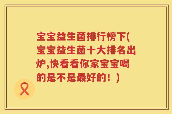 宝宝益生菌排行榜下(宝宝益生菌十大排名出炉,快看看你家宝宝喝的是不是好的!) 宝宝益生菌排行榜下(宝宝益生菌十大排名出炉,快看看你家宝宝喝的是不是好的!)