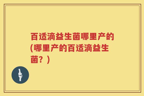 百适滴益生菌哪里产的(哪里产的百适滴益生菌?) 百适滴益生菌哪里产的(哪里产的百适滴益生菌?)