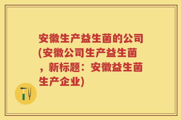 安徽生产益生菌的公司(安徽公司生产益生菌,新标题:安徽益生菌生产企业) 安徽生产益生菌的公司(安徽公司生产益生菌,新标题:安徽益生菌生产企业)