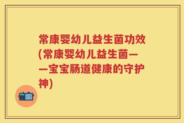 常康婴幼儿益生菌功效(常康婴幼儿益生菌——宝宝肠道健康的守护神) 常康婴幼儿益生菌功效(常康婴幼儿益生菌——宝宝肠道健康的守护神)
