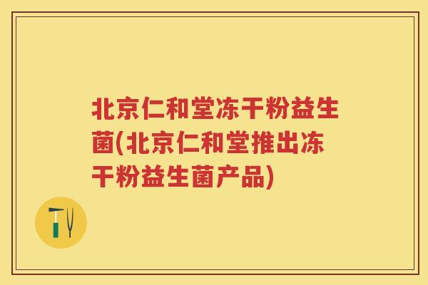 北京仁和堂冻干粉益生菌(北京仁和堂推出冻干粉益生菌产品)