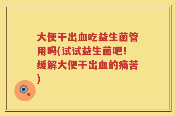大便干出吃益生菌管用吗(试试益生菌吧!缓解大便干出的痛苦) 大便干出吃益生菌管用吗(试试益生菌吧!缓解大便干出的痛苦)