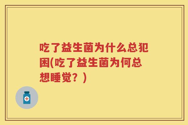 吃了益生菌为什么总犯困(吃了益生菌为何总想睡觉?) 吃了益生菌为什么总犯困(吃了益生菌为何总想睡觉?)