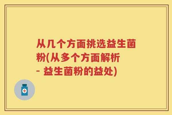 从几个方面挑选益生菌粉(从多个方面解析 - 益生菌粉的益处) 从几个方面挑选益生菌粉(从多个方面解析 - 益生菌粉的益处)