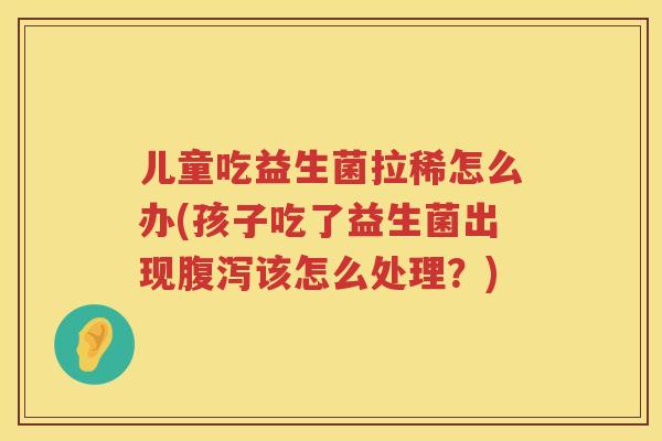 儿童吃益生菌拉稀怎么办(孩子吃了益生菌出现该怎么处理?) 儿童吃益生菌拉稀怎么办(孩子吃了益生菌出现该怎么处理?)