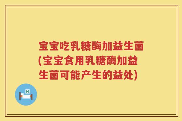 宝宝吃乳糖酶加益生菌(宝宝食用乳糖酶加益生菌可能产生的益处) 宝宝吃乳糖酶加益生菌(宝宝食用乳糖酶加益生菌可能产生的益处)