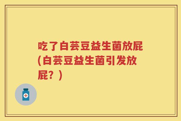 吃了白芸豆益生菌放屁(白芸豆益生菌引发放屁?) 吃了白芸豆益生菌放屁(白芸豆益生菌引发放屁?)
