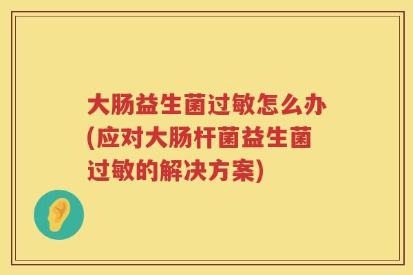 大肠益生菌怎么办(应对大肠杆菌益生菌的解决方案) 大肠益生菌怎么办(应对大肠杆菌益生菌的解决方案)