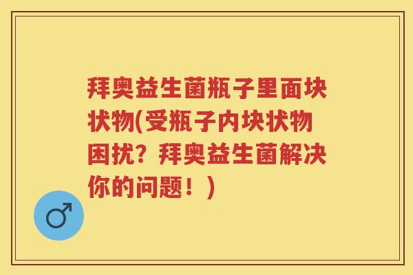 拜奥益生菌瓶子里面块状物(受瓶子内块状物困扰?拜奥益生菌解决你的问题!) 拜奥益生菌瓶子里面块状物(受瓶子内块状物困扰?拜奥益生菌解决你的问题!)