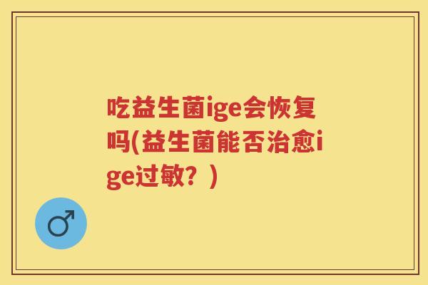 吃益生菌ige会恢复吗(益生菌能否愈ige?) 吃益生菌ige会恢复吗(益生菌能否愈ige?)