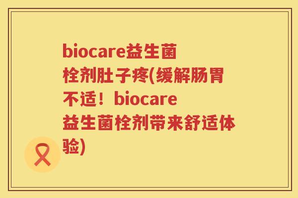 biocare益生菌栓剂肚子疼(缓解肠胃不适!biocare益生菌栓剂带来舒适体验) biocare益生菌栓剂肚子疼(缓解肠胃不适!biocare益生菌栓剂带来舒适体验)