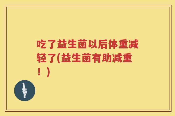 吃了益生菌以后体重减轻了(益生菌有助减重!) 吃了益生菌以后体重减轻了(益生菌有助减重!)
