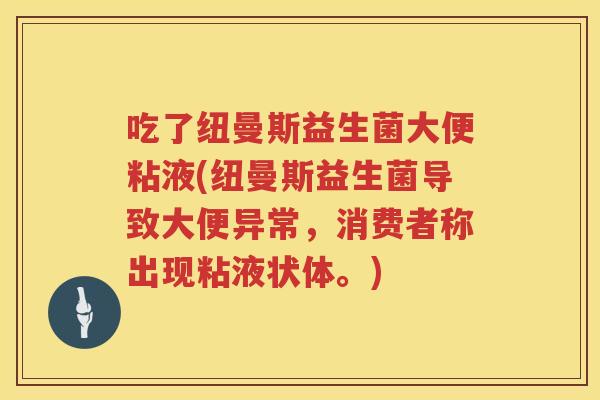 吃了纽曼斯益生菌大便粘液(纽曼斯益生菌导致大便异常,消费者称出现粘液状体。) 吃了纽曼斯益生菌大便粘液(纽曼斯益生菌导致大便异常,消费者称出现粘液状体。)