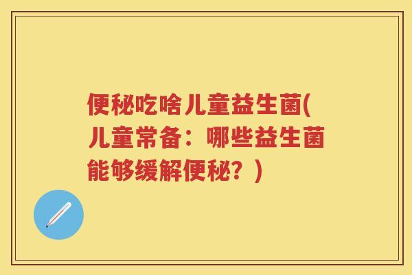 吃啥儿童益生菌(儿童常备:哪些益生菌能够缓解?) 吃啥儿童益生菌(儿童常备:哪些益生菌能够缓解?)