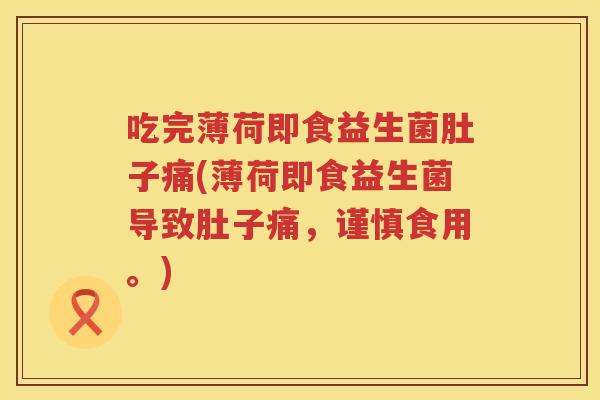 吃完薄荷即食益生菌肚子痛(薄荷即食益生菌导致肚子痛,谨慎食用。) 吃完薄荷即食益生菌肚子痛(薄荷即食益生菌导致肚子痛,谨慎食用。)