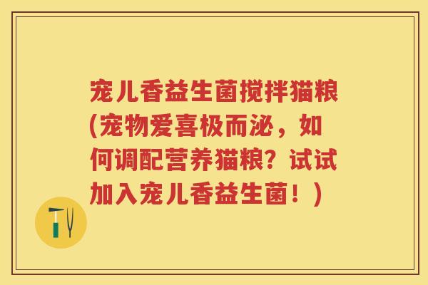 宠儿香益生菌搅拌猫粮(宠物爱喜极而泌,如何调配营养猫粮?试试加入宠儿香益生菌!) 宠儿香益生菌搅拌猫粮(宠物爱喜极而泌,如何调配营养猫粮?试试加入宠儿香益生菌!)