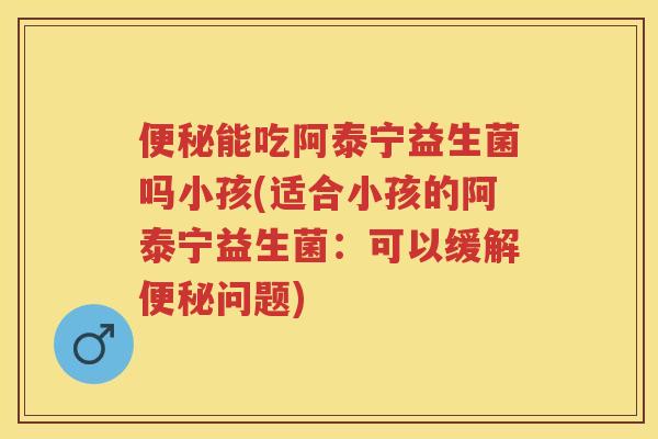能吃阿泰宁益生菌吗小孩(适合小孩的阿泰宁益生菌:可以缓解问题) 能吃阿泰宁益生菌吗小孩(适合小孩的阿泰宁益生菌:可以缓解问题)