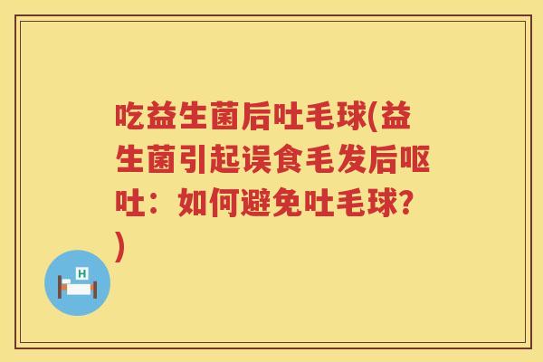 吃益生菌后吐毛球(益生菌引起误食毛发后:如何避免吐毛球?) 吃益生菌后吐毛球(益生菌引起误食毛发后:如何避免吐毛球?)