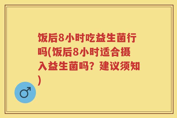 饭后8小时吃益生菌行吗(饭后8小时适合摄入益生菌吗?建议须知) 饭后8小时吃益生菌行吗(饭后8小时适合摄入益生菌吗?建议须知)