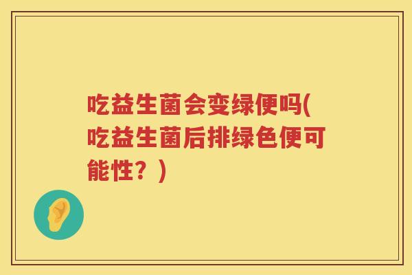 吃益生菌会变绿便吗(吃益生菌后排绿色便可能性?) 吃益生菌会变绿便吗(吃益生菌后排绿色便可能性?)