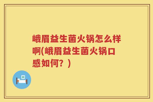 峨眉益生菌火锅怎么样啊(峨眉益生菌火锅口感如何?) 峨眉益生菌火锅怎么样啊(峨眉益生菌火锅口感如何?)
