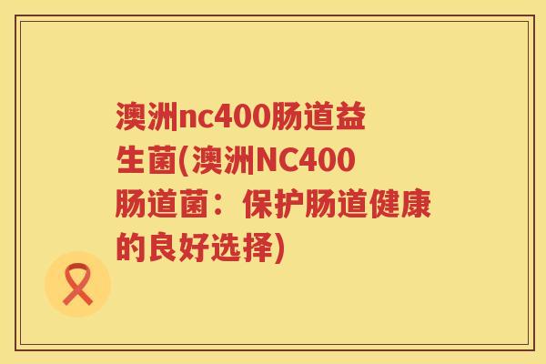 澳洲nc400肠道益生菌(澳洲NC400肠道菌:保护肠道健康的良好选择) 澳洲nc400肠道益生菌(澳洲NC400肠道菌:保护肠道健康的良好选择)
