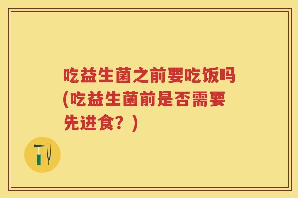 吃益生菌之前要吃饭吗(吃益生菌前是否需要先进食?) 吃益生菌之前要吃饭吗(吃益生菌前是否需要先进食?)