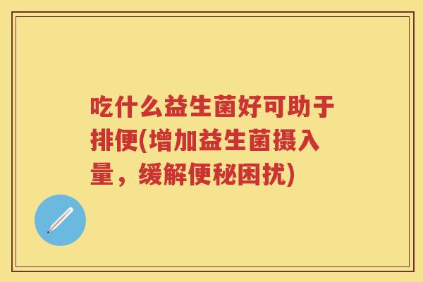 吃什么益生菌好可助于排便(增加益生菌摄入量,缓解困扰) 吃什么益生菌好可助于排便(增加益生菌摄入量,缓解困扰)