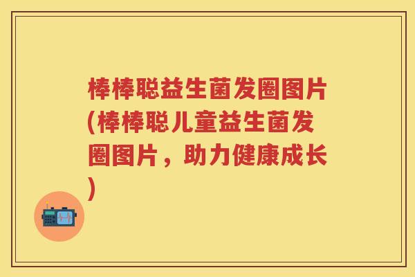 棒棒聪益生菌发圈图片(棒棒聪儿童益生菌发圈图片,助力健康成长) 棒棒聪益生菌发圈图片(棒棒聪儿童益生菌发圈图片,助力健康成长)