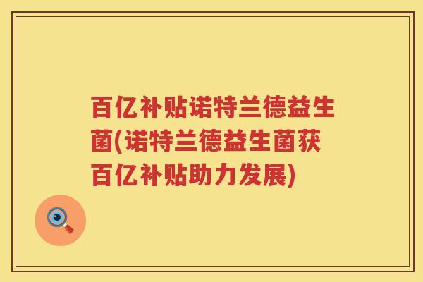 百亿补贴诺特兰德益生菌(诺特兰德益生菌获百亿补贴助力发展)