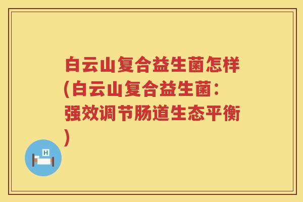 白云山复合益生菌怎样(白云山复合益生菌：强效调节肠道生态平衡)