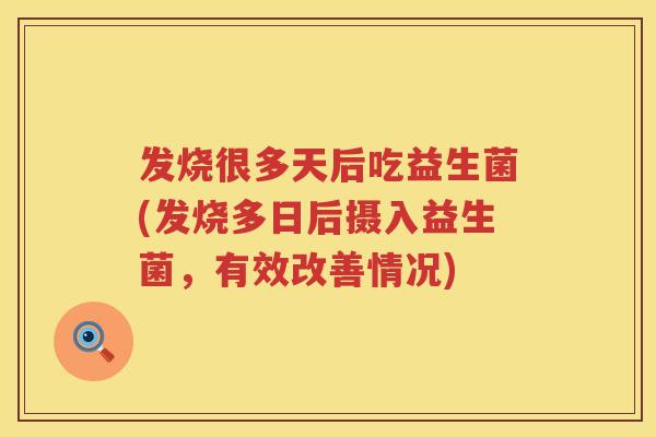 发烧很多天后吃益生菌(发烧多日后摄入益生菌,有效改善情况) 发烧很多天后吃益生菌(发烧多日后摄入益生菌,有效改善情况)