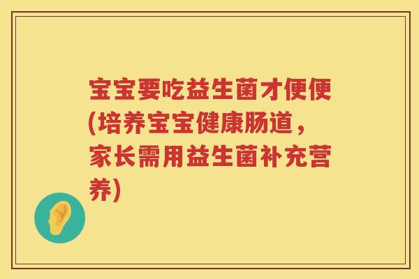 宝宝要吃益生菌才便便(培养宝宝健康肠道，家长需用益生菌补充营养)