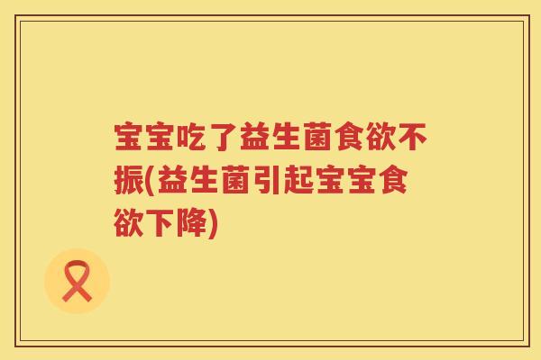 宝宝吃了益生菌不振(益生菌引起宝宝下降) 宝宝吃了益生菌不振(益生菌引起宝宝下降)