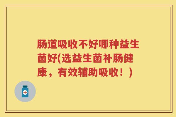肠道吸收不好哪种益生菌好(选益生菌补肠健康,有效辅助吸收!) 肠道吸收不好哪种益生菌好(选益生菌补肠健康,有效辅助吸收!)